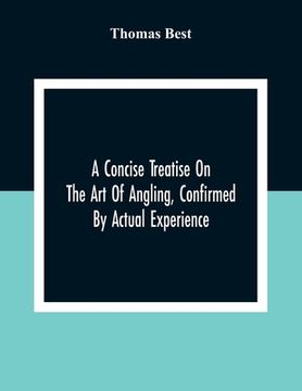 portada A Concise Treatise On The Art Of Angling, Confirmed By Actual Experience; Interspersed With Several New And Recent Discoveries, Forming A Complete Mus