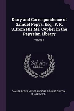portada Diary and Correspondence of Samuel Pepys, Esq., F. R. S., from His Ms. Cypher in the Pepysian Library; Volume 7 (en Inglés)