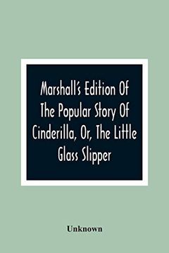 portada Marshall'S Edition of the Popular Story of Cinderilla, or, the Little Glass Slipper: Embellished With Coloured Engravings (in English)