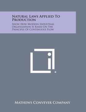 portada Natural Laws Applied To Production: Show How Modern Industrial Organization Is Based On The Principle Of Continuous Flow (en Inglés)