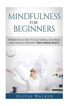portada Mindfulness For Beginners: 10 Minutes A Day To Less Stress, Less Mess and Finally Finding True Inner Peace (en Inglés)