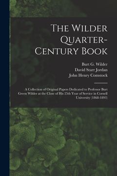 portada The Wilder Quarter-century Book: a Collection of Original Papers Dedicated to Professor Burt Green Wilder at the Close of His 25th Year of Service in (en Inglés)