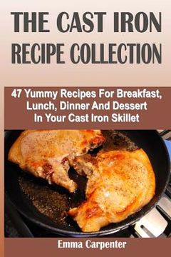 portada The Cast Iron Recipe Collection: 47 Yummy Recipes For Breakfast, Lunch, Dinner And Dessert In Your Cast Iron Skillet (en Inglés)