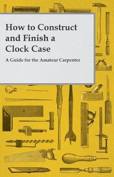 portada How to Construct and Finish a Clock Case - A Guide for the Amateur Carpenter (en Inglés)