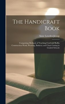 portada The Handicraft Book: Comprising Methods of Teaching Cord and Raffia Construction Work, Weaving, Basketry and Chair Caning in Graded Schools