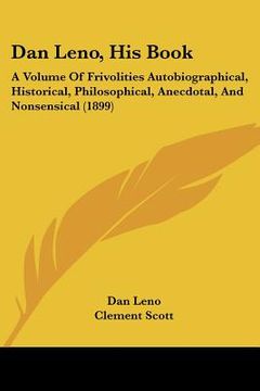portada dan leno, his book: a volume of frivolities autobiographical, historical, philosophical, anecdotal, and nonsensical (1899) (en Inglés)