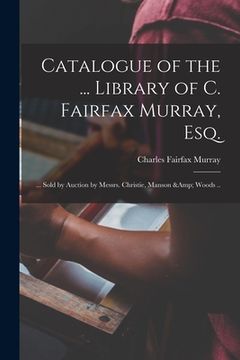 portada Catalogue of the ... Library of C. Fairfax Murray, Esq.: ... Sold by Auction by Messrs. Christie, Manson & Woods .. (en Inglés)