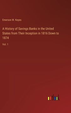 portada A History of Savings Banks in the United States from Their Inception in 1816 Down to 1874: Vol. 1 (en Inglés)
