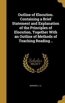 portada Outline of Elocution. Containing a Brief Statement and Explanation of the Principles of Elocution, Together With an Outline of Methods of Teaching Rea (en Inglés)