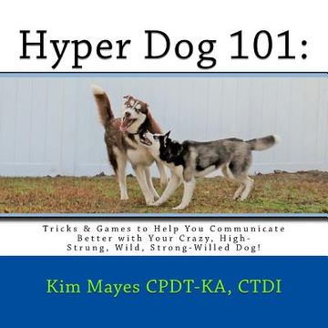 portada Hyper Dog 101: Tricks & Games to Help You Communicate Better with Your Crazy, High-Strung, Wild, Strong-Willed Dog (en Inglés)