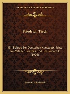 portada Friedrich Tieck: Ein Beitrag Zur Deutschen Kunstgeschichte Im Zeitalter Goethes Und Der Romantik (1906) (en Alemán)