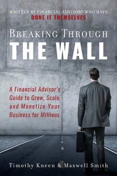 portada Breaking Through The Wall: A Financial Advisor's Guide to Grow, Scale, and Monetize Your Business for Millions 
