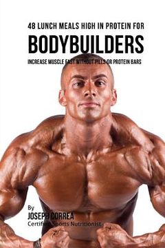 portada 48 Bodybuilder Lunch Meals High In Protein: Increase Muscle Fast Without Pills or Protein Bars (en Inglés)