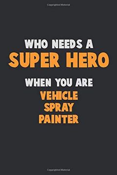 portada Who Need a Super Hero, When you are Vehicle Spray Painter: 6x9 Career Pride 120 Pages Writing Nots (en Inglés)