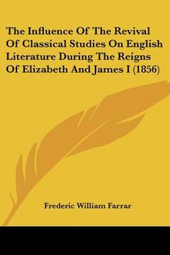 portada the influence of the revival of classical studies on english literature during the reigns of elizabeth and james i (1856) (in English)