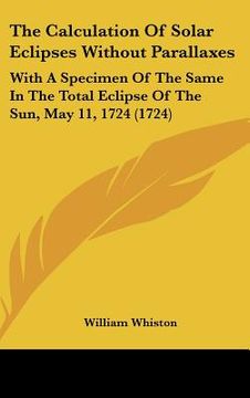 portada the calculation of solar eclipses without parallaxes: with a specimen of the same in the total eclipse of the sun, may 11, 1724 (1724) (in English)