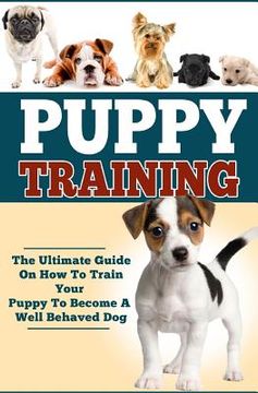 portada Puppy Training: The Ultimate Guide On How To Train Your Puppy To Become A Well Behaved Dog (in English)