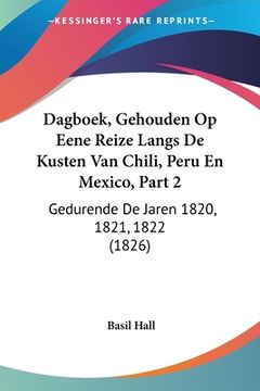 portada Dagboek, Gehouden Op Eene Reize Langs De Kusten Van Chili, Peru En Mexico, Part 2: Gedurende De Jaren 1820, 1821, 1822 (1826)