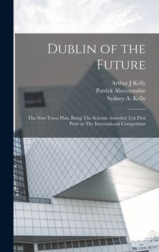portada Dublin of the Future: The new Town Plan, Being The Scheme Awarded teh First Prize in The International Competition (en Inglés)