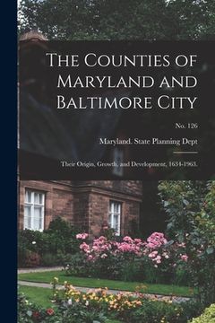 portada The Counties of Maryland and Baltimore City: Their Origin, Growth, and Development, 1634-1963.; No. 126 (en Inglés)