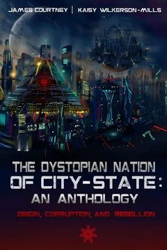 portada The Dystopian Nation of City-State: An Anthology: Origin, Corruption, And Rebellion (in English)