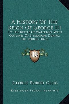 portada a history of the reign of george iii: to the battle of waterloo, with outlines of literature during the period (1873) (en Inglés)