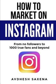 portada How to Market on Instagram: From No followers to 1000 true fans and beyond (en Inglés)