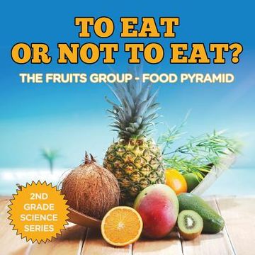portada To Eat Or Not To Eat? The Fruits Group - Food Pyramid: 2nd Grade Science Series (en Inglés)