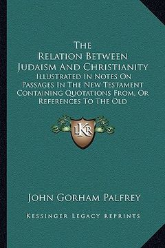 portada the relation between judaism and christianity: illustrated in notes on passages in the new testament containing quotations from, or references to the (en Inglés)