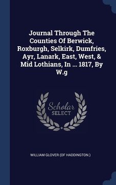 portada Journal Through The Counties Of Berwick, Roxburgh, Selkirk, Dumfries, Ayr, Lanark, East, West, & Mid Lothians, In ... 1817, By W.g