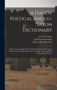 portada A Handy Poetical Anglo-Saxon Dictionary: Based on Groschopp's Grein. Edited, Revised, and Corrected With Grammatical Appendix, List of Irregular Verbs (in English)