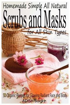 portada Scrubs and Masks: Make Healthy, Quick and Easy Recipes for Face and Body Exfoliating Scrubs with Nourishing Facial Masks for Different S (en Inglés)