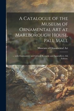 portada A Catalogue of the Museum of Ornamental Art at Marlborough House, Pall Mall: ... With Explanatory and Critical Remarks and Appendices. 6th Edition. (en Inglés)