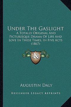 portada under the gaslight: a totally original and picturesque drama of life and love ina totally original and picturesque drama of life and love (en Inglés)