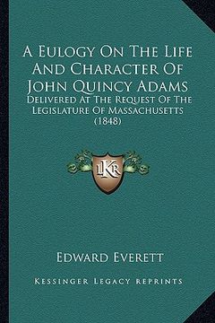 portada a eulogy on the life and character of john quincy adams: delivered at the request of the legislature of massachusetts (1848) (in English)