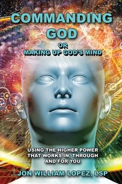 portada Commanding God or Making Up God's Mind: Using the Higher Power That Works In, Through and For You (en Inglés)