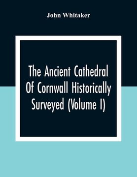 portada The Ancient Cathedral Of Cornwall Historically Surveyed (Volume I) (en Inglés)