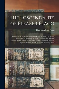 portada The Descendants of Eleazer Flagg: And His Wife Huldah Chandler of Grafton, Mass., Including Genealogies of the Flagg, Waters, Goddard and Hayden Famil (en Inglés)