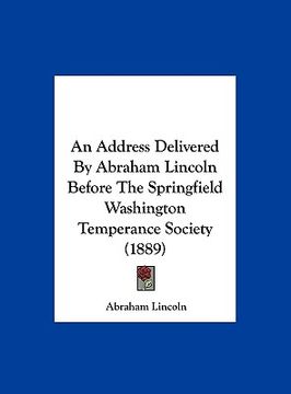 portada an address delivered by abraham lincoln before the springfield washington temperance society (1889) (en Inglés)