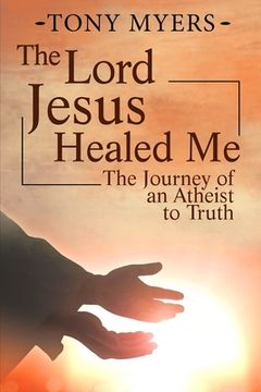 portada The Lord Jesus Healed Me: The Journey of an Atheist to the Truth (in English)