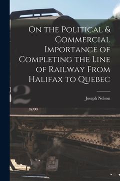 portada On the Political & Commercial Importance of Completing the Line of Railway From Halifax to Quebec [microform] (in English)