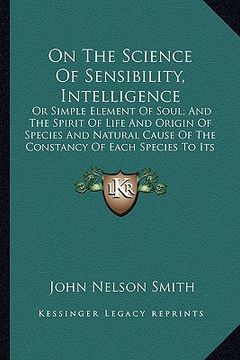 portada on the science of sensibility, intelligence on the science of sensibility, intelligence: or simple element of soul; and the spirit of life and origino (en Inglés)