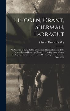 portada Lincoln, Grant, Sherman, Farragut: An Account of the Gift, the Erection and the Dedication of the Bronze Statues Given by Charles H. Hackley to the Ci (in English)