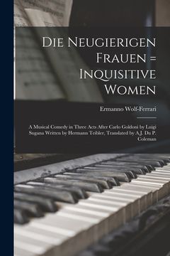 portada Die Neugierigen Frauen = Inquisitive Women; a Musical Comedy in Three Acts After Carlo Goldoni by Luigi Sugana Written by Hermann Teibler, Translated (en Inglés)