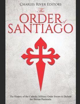 portada The Order of Santiago: The History of the Catholic Military Order Sworn to Defend the Iberian Peninsula (en Inglés)