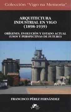 portada Arquitectura industrial en Vigo 1898-1939 Orígenes, evolución y estado actual (Usos y perspectivas futuro)