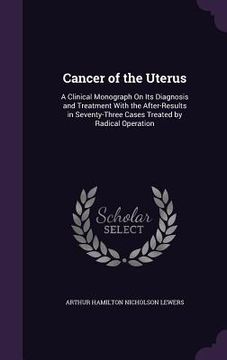 portada Cancer of the Uterus: A Clinical Monograph On Its Diagnosis and Treatment With the After-Results in Seventy-Three Cases Treated by Radical O (en Inglés)
