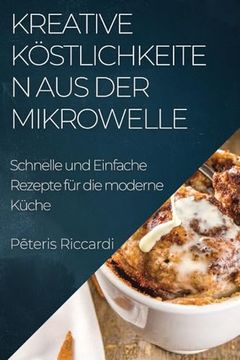 portada Kreative Köstlichkeiten aus der Mikrowelle: Schnelle und Einfache Rezepte für die moderne Küche (en Alemán)