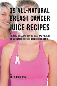 portada 39 All-natural Breast Cancer Juice Recipes: The Most Effective Way to Treat and Prevent Breast Cancer through Organic Ingredients (in English)