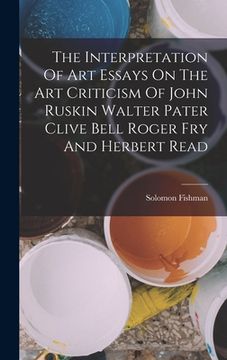 portada The Interpretation Of Art Essays On The Art Criticism Of John Ruskin Walter Pater Clive Bell Roger Fry And Herbert Read (en Inglés)